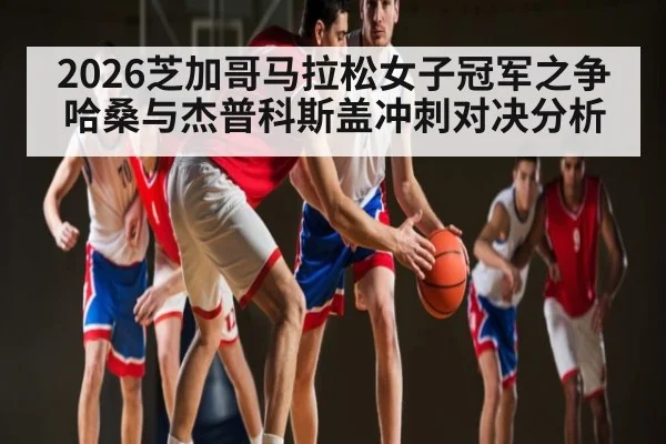 2026芝加哥马拉松女子冠军之争 哈桑与杰普科斯盖冲刺对决分析 - KAIYUN