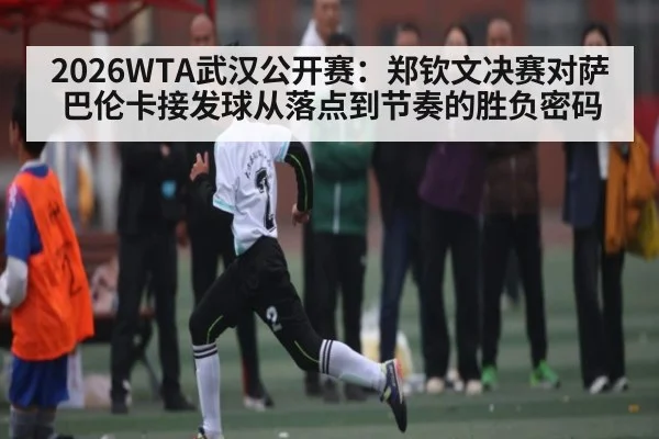 2026WTA武汉公开赛：郑钦文决赛对萨巴伦卡接发球从落点到节奏的胜负密码 - KAIYUN