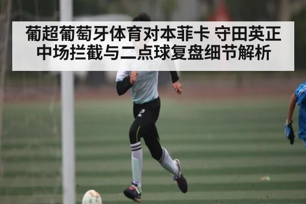 葡超葡萄牙体育对本菲卡 守田英正中场拦截与二点球复盘细节解析 - KAIYUN